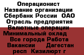 Операционист › Название организации ­ Сбербанк России, ОАО › Отрасль предприятия ­ Валютные операции › Минимальный оклад ­ 1 - Все города Работа » Вакансии   . Дагестан респ.,Кизилюрт г.